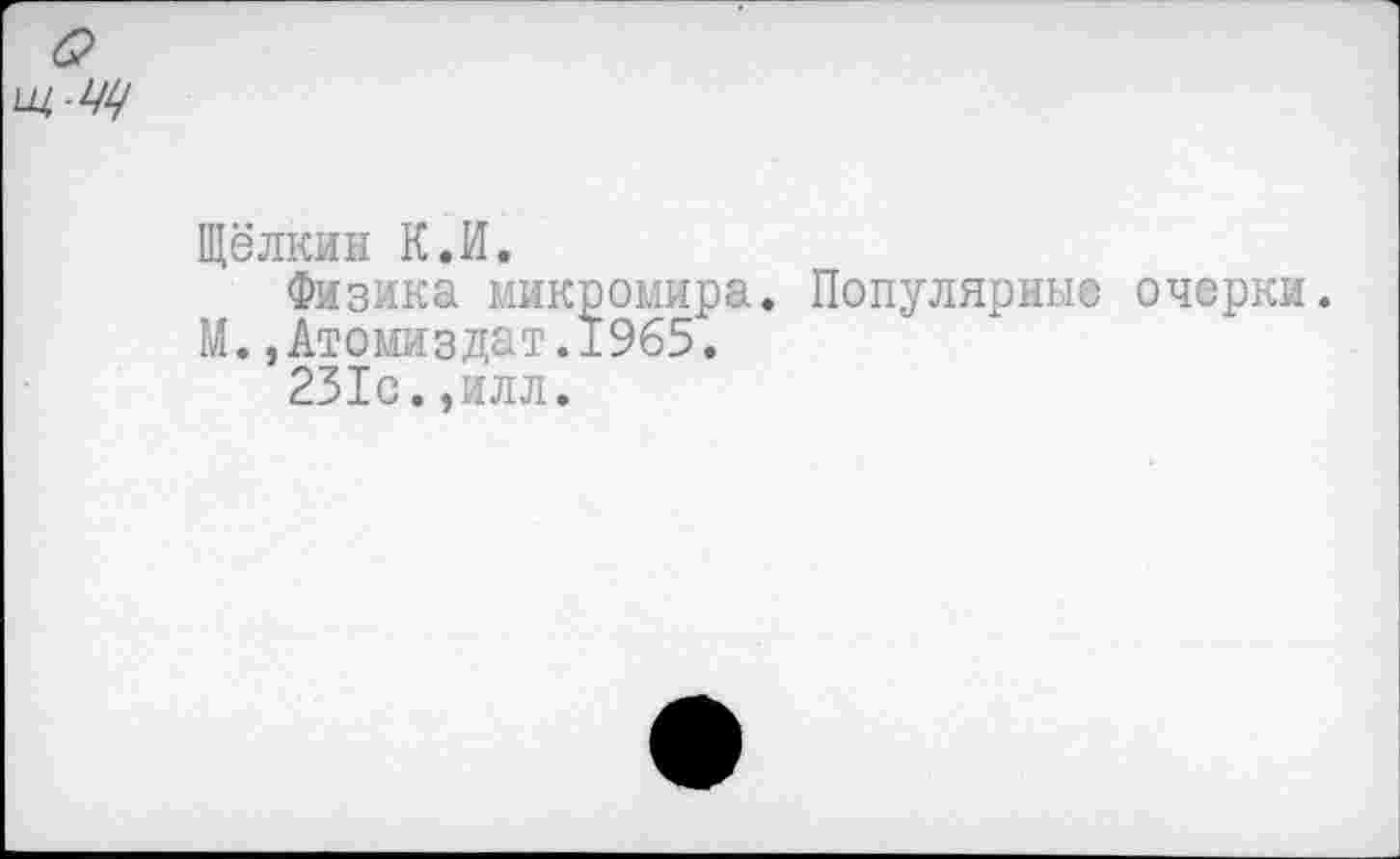 ﻿Щёлкин К.И.
Физика микромира. Популярные очерки.
М. ,Атомиздат.1965.
231с.,алл.